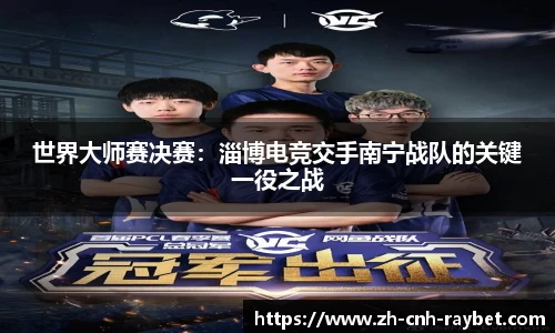 世界大师赛决赛:淄博电竞交手南宁战队的关键一役之战