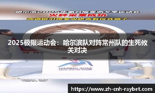 2025极限运动会:哈尔滨队对阵常州队的生死攸关对决